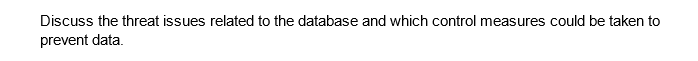 Discuss the threat issues related to the database and which control measures could be taken to
prevent data.