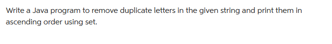 Write a Java program to remove duplicate letters in the given string and print them in
ascending order using set.