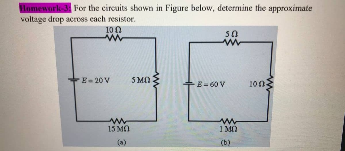 Homework-3: For the circuits shown in Figure below, determine the approximate
voltage drop across each resistor.
100
50
E=20 V
5 MN
+E = 60 V
100
15 MO
1 MO
(b)
