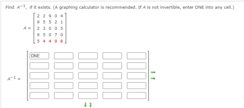 Find A-1, if it exists. (A graphing calculator is recommended. If A is not invertible, enter DNE into any cell.)
22904
95521
23005
95070
54498
A-1 =
A =
DNE
00000