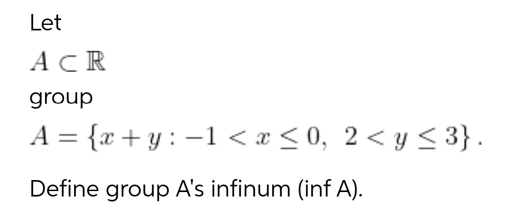 Let
ACR
group
A = {x+y: -1 < x≤0, 2<y≤3}.
Define group A's infinum (inf A).