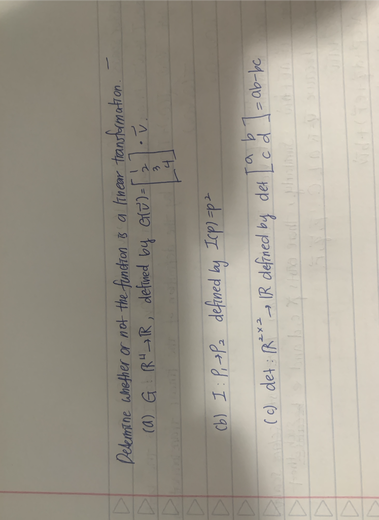 D
Determine whether or not the function is a linear transformation.
(a) G R²R, defined by G(v) = 2
3
4
(b) 1 P₁ P₂ defined by Icp1=p²
2x2
-
(c) det: R²X² IR defined by det [ c d ] = ab-bc
(34