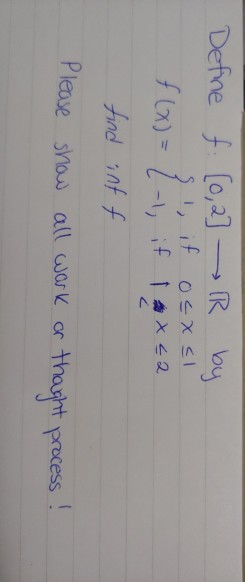 Define f [0,2] → R by
1, if 0≤x≤1
-1₂
if 1 x ≤ 2
2
find inf f
Please show all work or
f(x)=
thought process !