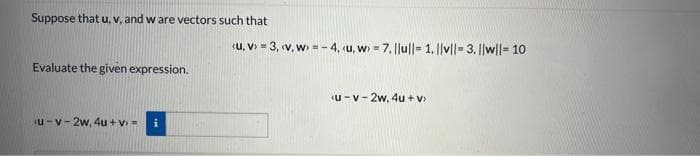 Suppose that u. v, and w are vectors such that
Evaluate the given expression.
u-v-2w, 4u+v>= i
(u, v) = 3, (v, w) = - 4. <u, w = 7. |lu|| 1. ||v||-3. ||w||- 10
<u-v-2w, 4u+v>