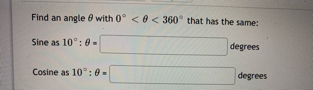 Find an angle 0 with 0° < 0 < 360° that has the same:
Sine as 10°: 0 =
%3D
degrees
Cosine as 10°: 0 =
degrees
