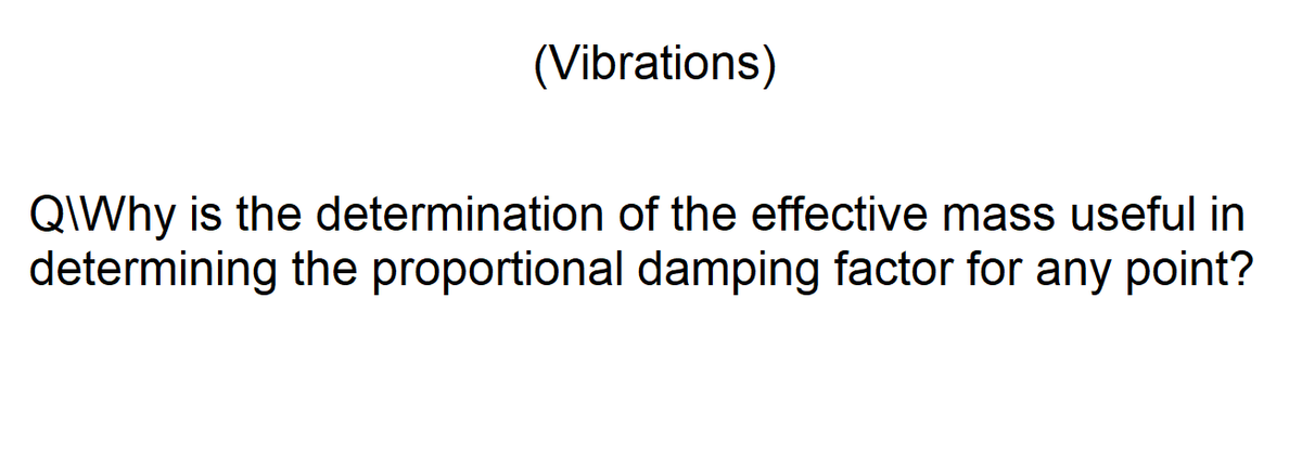 (Vibrations)
QIWhy is the determination of the effective mass useful in
determining the proportional damping factor for any point?
