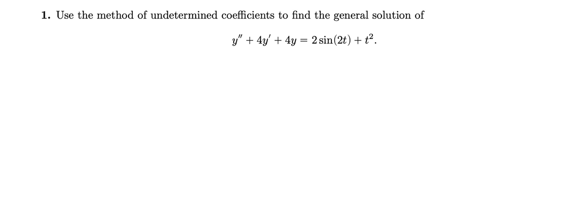 1. Use the method of undetermined coefficients to find the general solution of
y" + 4y + 4y = 2 sin(2t) + t².