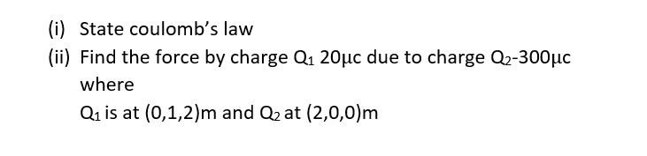 State coulomb's law
(ii) Find the force by charge Q₁ 20μc due to charge Q₂-300μc
where
Q₁ is at (0,1,2)m and Q₂ at (2,0,0)m