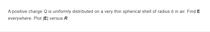 A positive charge Qis uniformly distributed on a very thin spherical shell of radius b in air. Find E
everywhere. Plot |E| versus R.
