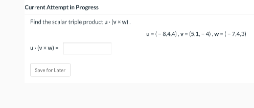 Current Attempt in Progress
Find the scalar triple product u · (v x w).
u=(-8,4,4), v = (5,1, - 4), w - (-7,4,3)
u (v x w) =
Save for Later
