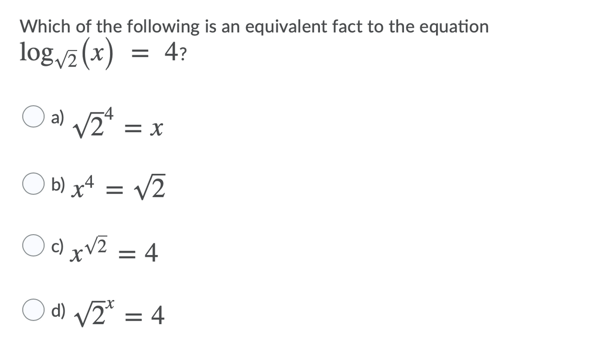 Which of the following is an equivalent fact to the equation
log (x) =
= 4?
a) /2*
-4
= x
O b) x4
= v2
O )xVZ = 4
O d) V2* = 4
