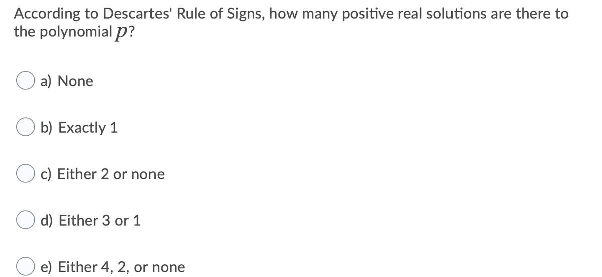 According to Descartes' Rule of Signs, how many positive real solutions are there to
the polynomial p?
a) None
b) Exactly 1
c) Either 2 or none
d) Either 3 or 1
e) Either 4, 2, or none
