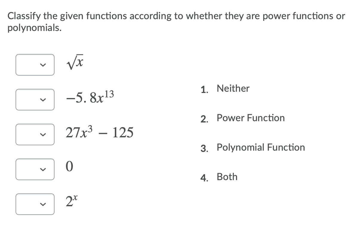 Classify the given functions according to whether they are power functions or
polynomials.
1. Neither
-5. 8x13
2. Power Function
27x3
125
3. Polynomial Function
4. Both
2*
>
>
>
>
>
