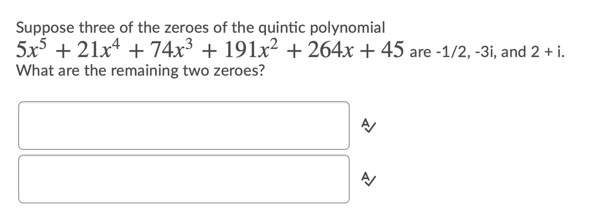 Suppose three of the zeroes of the quintic polynomial
5x + 21x4 +74x³ + 191x² + 264x + 45 are -1/2, -3i, and 2 + i.
What are the remaining two zeroes?
