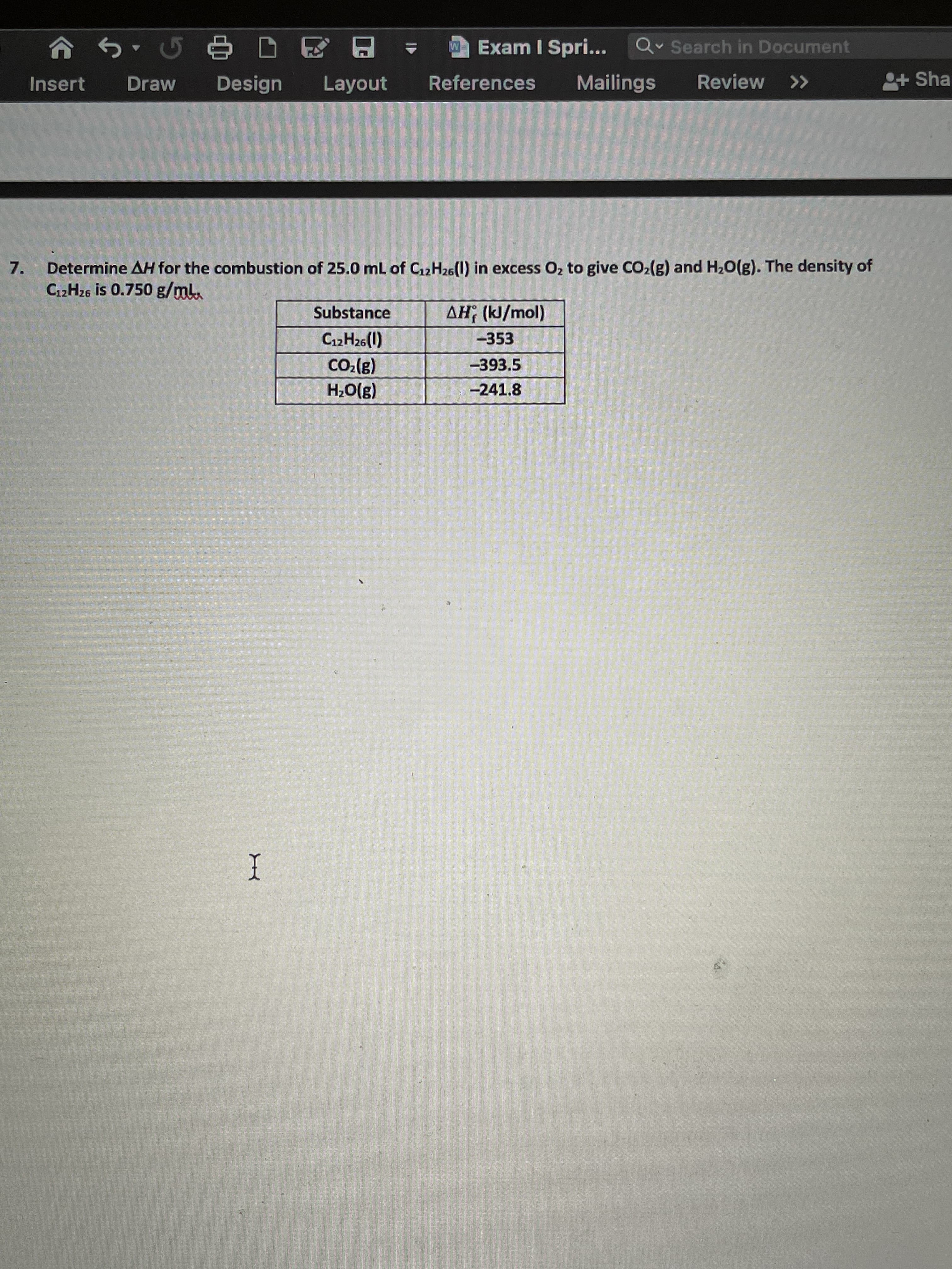 Determine AH for the combustion of 25.0 mL of C12H26(U) in excess O2 to give CO2(g) and H20(g). The density of
C12H26 is 0.750 g/ml.
Substance
AH, (kJ/mol)
C12H26(1)
-353
Co:(g)
-393.5
H2O(g)
-241.8
