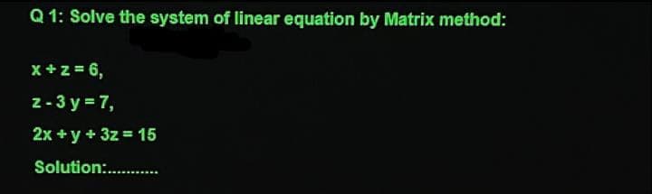 Q1: Solve the system of linear equation by Matrix method:
x +z = 6,
z - 3y = 7,
2x + y + 3z = 15
Solution:...........