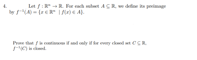 Let f: RR. For each subset ACR, we define its preimage
by f-¹(A) = {x € R¹ | f(x) = A}.
Prove that f is continuous if and only if for every closed set CCR,
f-¹(C) is closed.