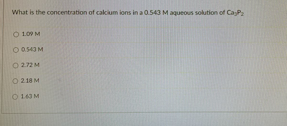 What is the concentration of calcium ions in a 0.543 M aqueous solution of Ca3P2
O 1.09 M
O 0.543 M
O 2.72 M
O 2.18 M
O 1.63 M
