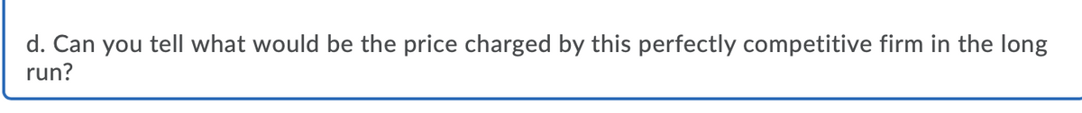 d. Can you tell what would be the price charged by this perfectly competitive firm in the long
run?
