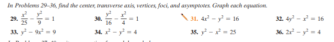 In Problems 29-36, find the center, transverse axis, vertices, foci, and asymptotes. Graph each equation.
29.
25
16=
31. 4x – y = 16
32. 4y? - x = 16
= 1
9
30.
= 1
4
33. y? - 9x = 9
34. x - y = 4
35. y? - x = 25
36. 2x – y = 4
17 10
