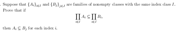 Suppose that {A;};ej and {B;};ej are families of nonempty dasses with the same index class I.
Prove that if
II A: cII Bi.
iel
then A; C B; for each index i.
