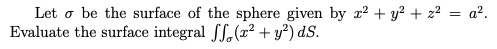 Let o be the surface of the sphere given by r² + y? + z? = a².
Evaluate the surface integral fS,(r² + y²) dS.
