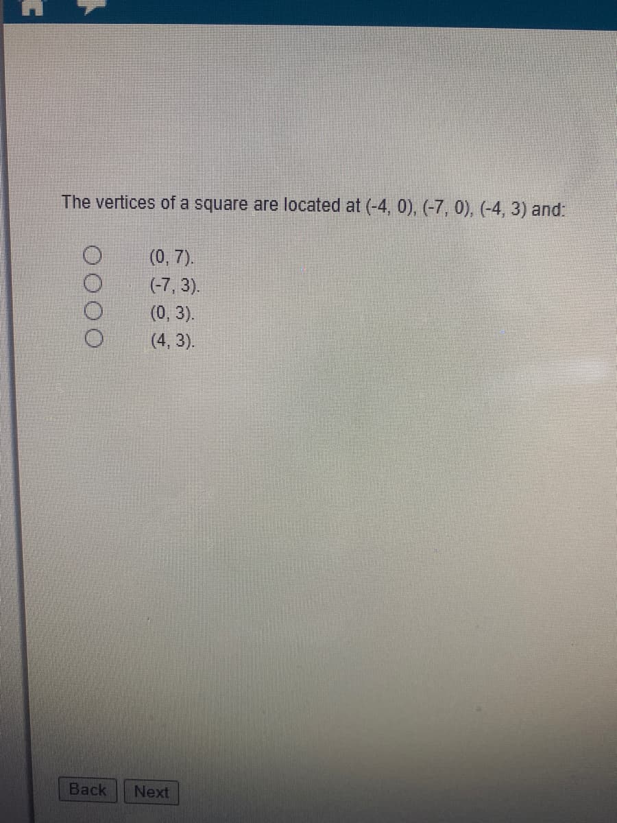 The vertices of a square are located at (-4, 0), (-7, 0), (-4, 3) and:
(0, 7).
(-7, 3).
(0, 3).
(4, 3).
Back
Next
