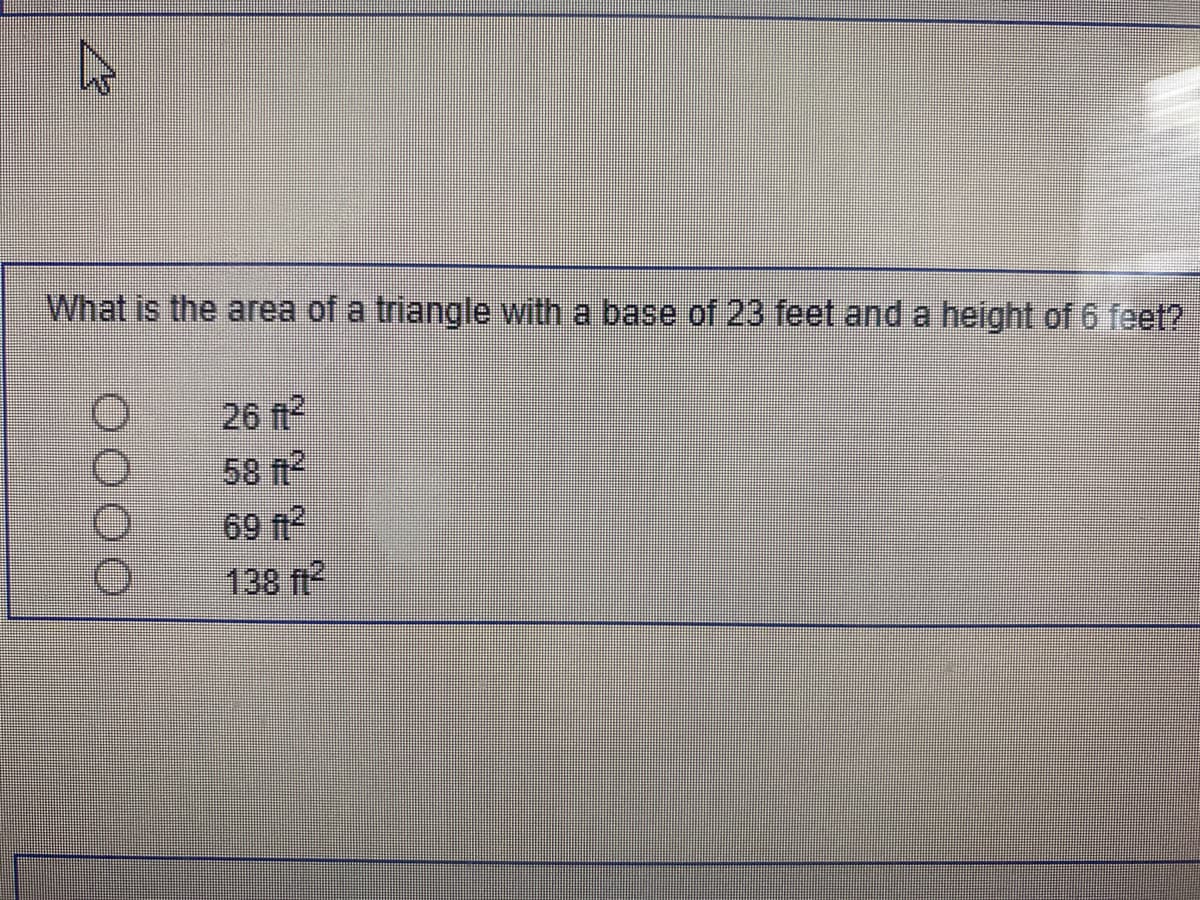 **Question:**
What is the area of a triangle with a base of 23 feet and a height of 6 feet?

**Options:**
- 26 ft²
- 58 ft²
- 69 ft²
- 138 ft²

**Explanation:**
To calculate the area of a triangle, you can use the formula:
\[ \text{Area} = \frac{1}{2} \times \text{base} \times \text{height} \]

Given:
- Base = 23 feet
- Height = 6 feet

Calculation:
\[ \text{Area} = \frac{1}{2} \times 23 \times 6 \]
\[ \text{Area} = \frac{1}{2} \times 138 \]
\[ \text{Area} = 69 \text{ ft}^2 \]

Therefore, the correct answer is:
- 69 ft²

This problem involves understanding the geometric concept of finding the area of a triangle, applying the correct formula, and performing basic multiplication and division.