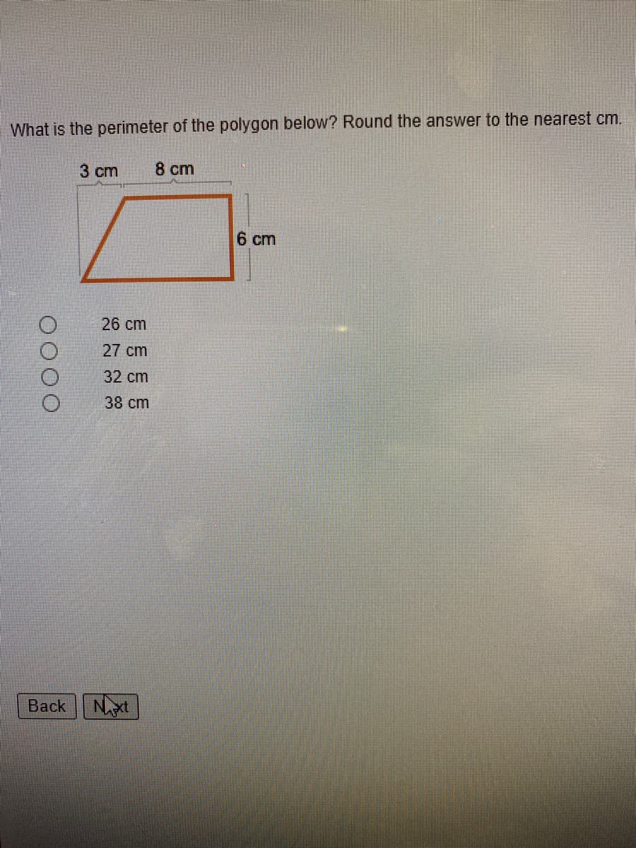 **Problem:**
What is the perimeter of the polygon below? Round the answer to the nearest cm.

**Diagram Description:**
The image shows a trapezoid with the following dimensions:
- The length of the top side is 8 cm.
- The length of the bottom side (parallel to the top side) is 3 cm.
- The height of the trapezoid (distance between the parallel sides) is 6 cm.

**Options:**
- \( \bigcirc \) 26 cm
- \( \bigcirc \) 27 cm
- \( \bigcirc \) 32 cm
- \( \bigcirc \) 38 cm

**Buttons:**
- [Back]
- [Next]