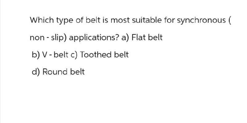 Which type of belt is most suitable for synchronous (
non slip) applications? a) Flat belt
b) V-belt c) Toothed belt
d) Round belt