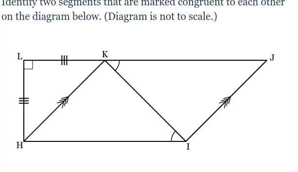 Identify two segments that are marked congruent to each other
on the diagram below. (Diagram is not to scale.)
K
%23
J
H
I
