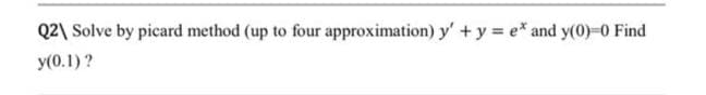 Q2\ Solve by picard method (up to four approximation) y' + y = e* and y(0)=0 Find
y(0.1)?