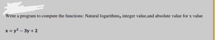 Write a program to compute the functions: Natural logarithms, integer value,and absolute value for x value
x = y² - 3y + 2