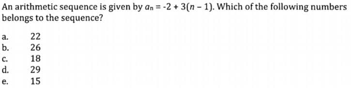 An arithmetic sequence is given by an = -2 +3(n - 1). Which of the following numbers
belongs to the sequence?
а.
22
b.
26
с.
18
d.
29
е.
15
