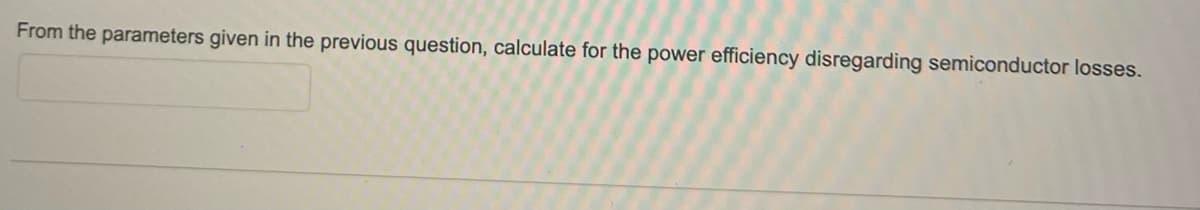 From the parameters given in the previous question, calculate for the power efficiency disregarding semiconductor losses.