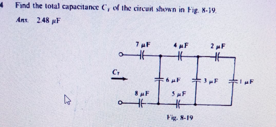 Find the total capacitance C, of the circuit shown in Fig. 8-19.
Ans. 248 uF
7 pF
4 F
2 uF
Cr
6 pF
8 uF
5uF
Fig. 8-19
