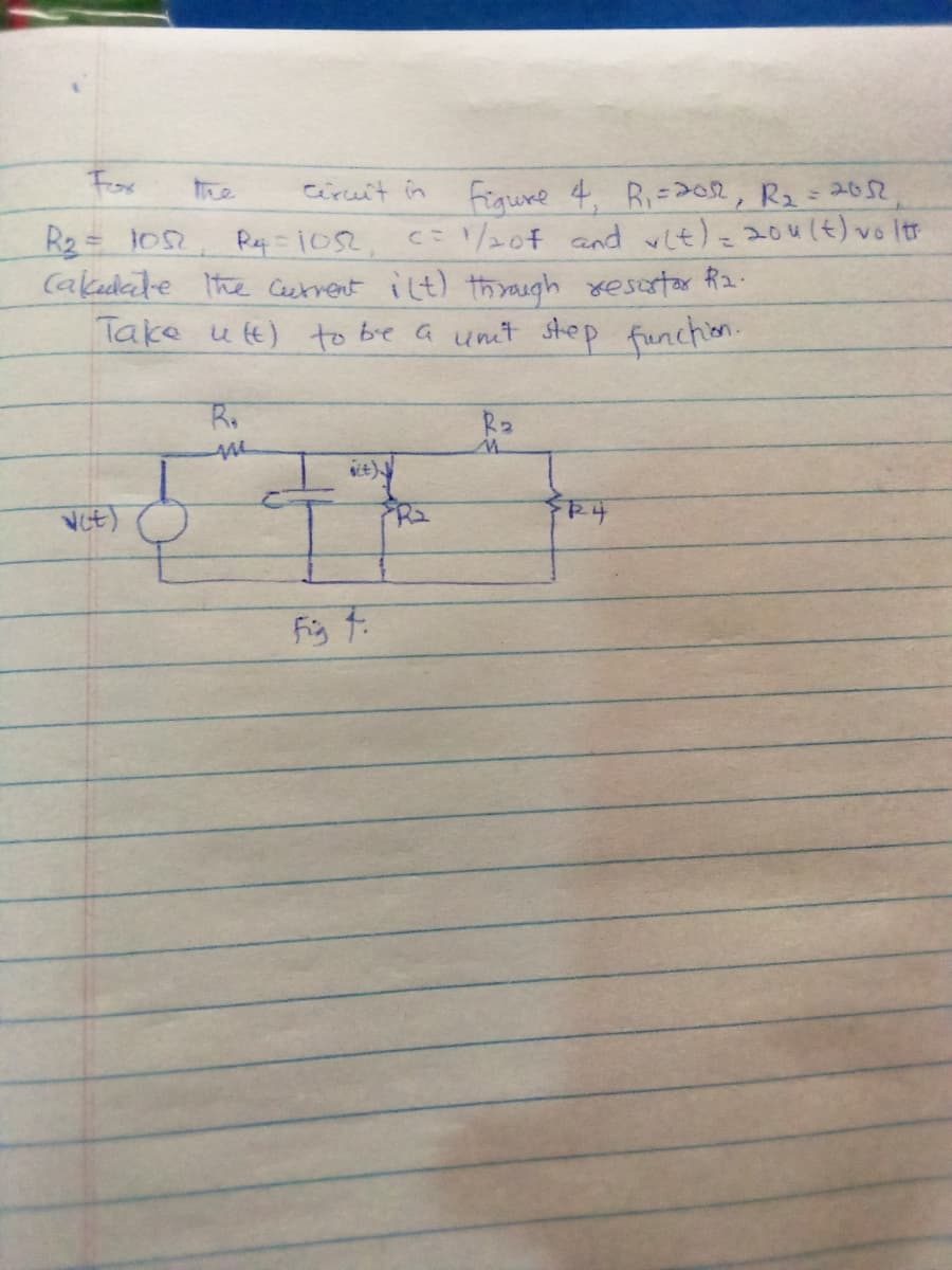 Fox
Figure 4, Ri=02, R2=2052
C1/207 and vit)=204(t) vo Itr
the
ciruit in
R2 = 1os
Cakdate the Ceetrent ilt) thraugh xesetar R2:
Take utt) to bre a unt step funchion.
R4=1052,
%3D
R.
R2
it)
R2
