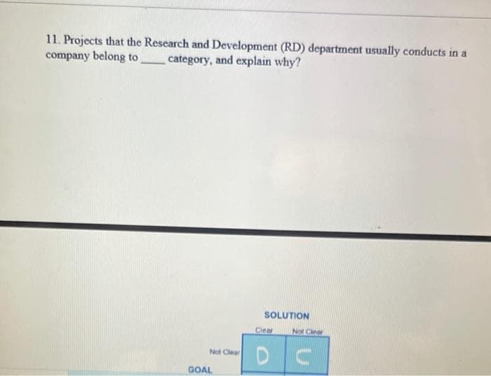 11. Projects that the Research and Development (RD) department usually conducts in a
company belong to
category, and explain why?
SOLUTION
Clear
Not Clea
D C
Not Clear
GOAL
