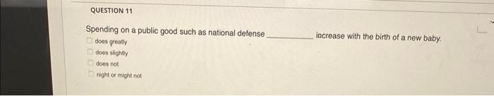 QUESTION 11
Spending on a public good such as national defense,
does greatly
does slightly
does not
night or might not
increase with the birth of a new baby.