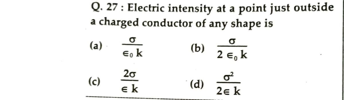 Q. 27: Electric intensity at a point just outside
a charged conductor of any shape is
σ
(a)
(b)
Eo k
2 €, k
0
20
0²
(c)
(d)
Ek
2E k