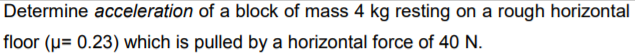 Determine acceleration of a block of mass 4 kg resting on a rough horizontal
floor (µ= 0.23) which is pulled by a horizontal force of 40 N.
