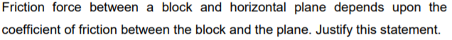 Friction force between a block and horizontal plane depends upon the
coefficient of friction between the block and the plane. Justify this statement.
