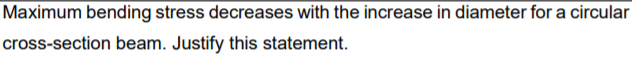 Maximum bending stress decreases with the increase in diameter for a circular
cross-section beam. Justify this statement.
