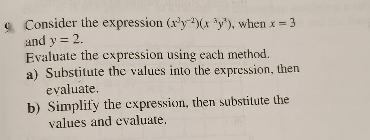 9 Consider the expression (r³y-2)(x³y³), when x = 3
and y = 2.
Evaluate the expression using each method.
a) Substitute the values into the expression, then
evaluate.
b) Simplify the expression, then substitute the
values and evaluate.