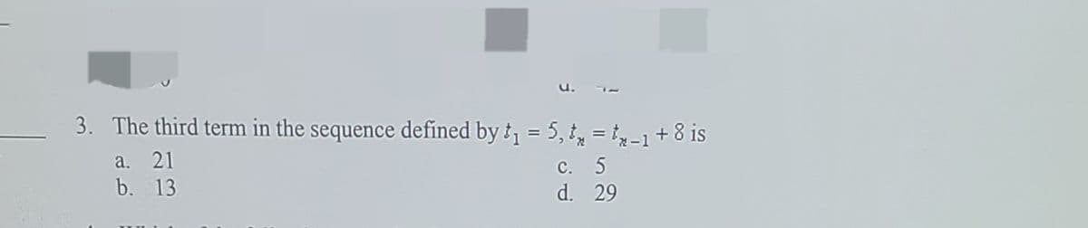 3. The third term in the sequence defined by ±, = 5, t, = t-1+ 8 is
a. 21
b. 13
C. 5
d. 29
