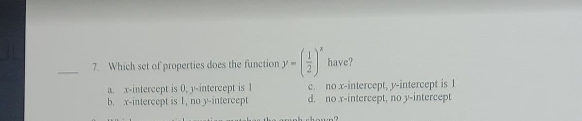 have?
7. Which set of properties does the function y=
a. r-intercept is 0, y-intercept is 1
b. x-intercept is 1, no y-intercept
c. no x-intercept, y-intercept is 1
d. no x-intercept, no y-intercept
aronh shown?
