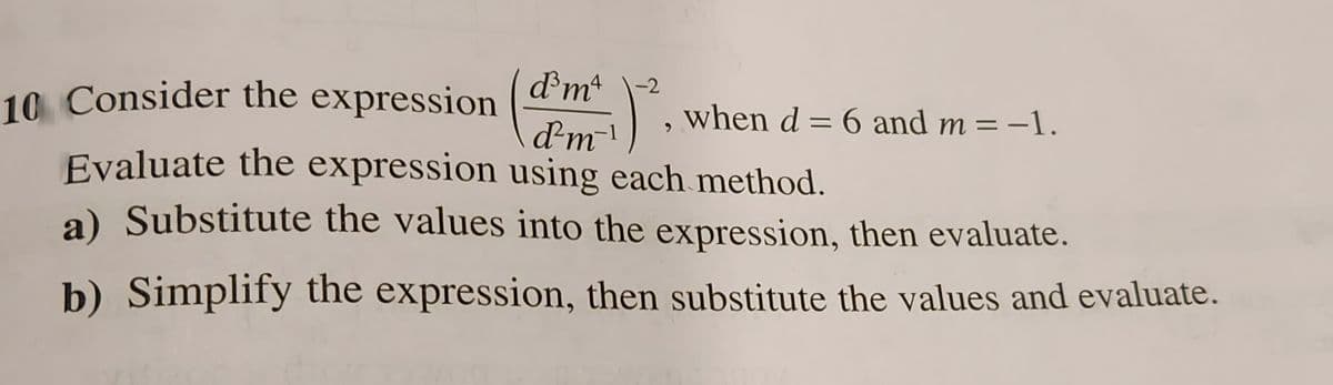 d³m4 -2
10 Consider the expression
(dr when d = 6 and m = -1.
d²m-1
,
Evaluate the expression using each method.
a) Substitute the values into the expression, then evaluate.
b) Simplify the expression, then substitute the values and evaluate.