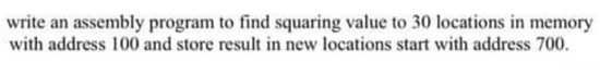 write an assembly program to find squaring value to 30 locations in memory
with address 100 and store result in new locations start with address 700.
