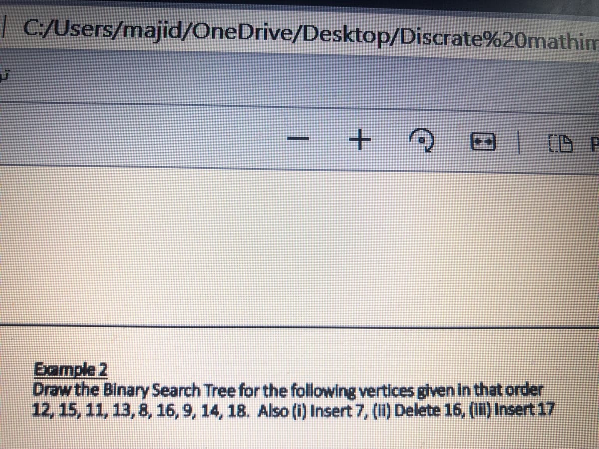 | C:/Users/majid/OneDrive/Desktop/Discrate%20mathim
Example 2
Draw the Binary Search Tree for the following vertices glven in that order
12, 15, 11, 13,8, 16,9, 14, 18. Also (i) Insert 7, () Delete 16, (li) Insert 17
