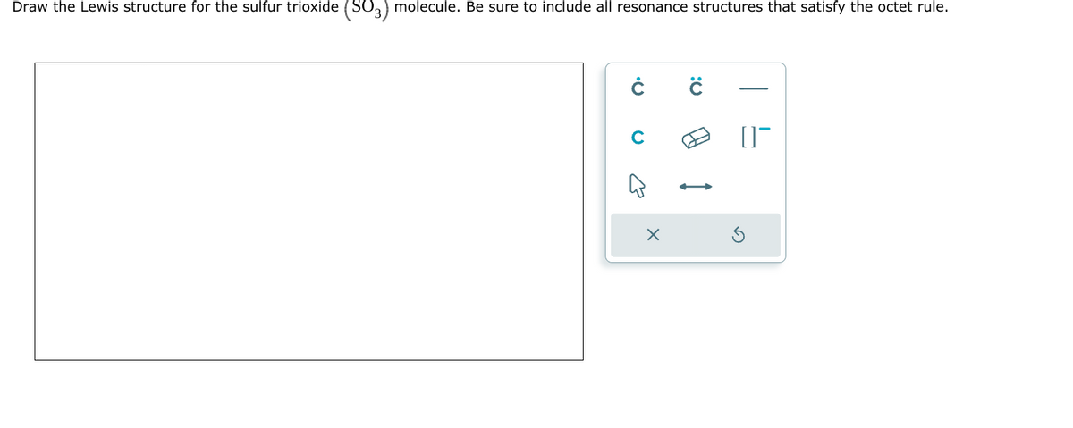 Draw the Lewis structure for the sulfur trioxide (SO3) molecule. Be sure to include all resonance structures that satisfy the octet rule.
Ċ
4
X
0-